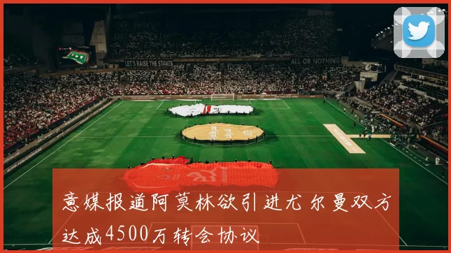 意媒报道阿莫林欲引进尤尔曼双方达成4500万转会协议