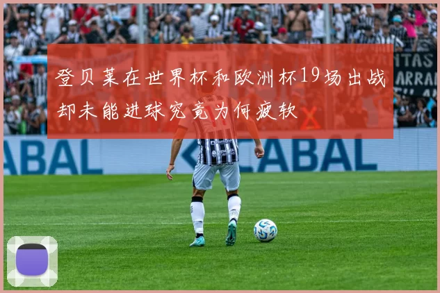 登贝莱在世界杯和欧洲杯19场出战却未能进球究竟为何疲软