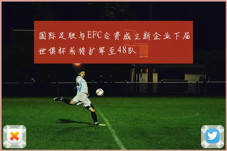 国际足联与EFC合资成立新企业下届世俱杯或将扩军至48队