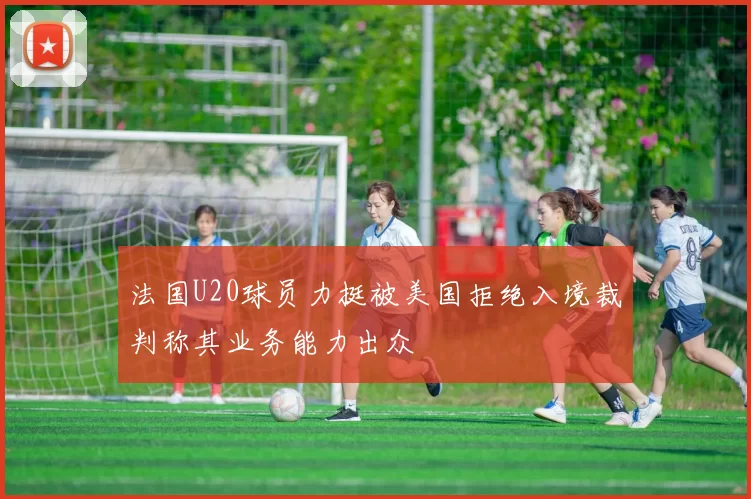 法国U20球员力挺被美国拒绝入境裁判称其业务能力出众